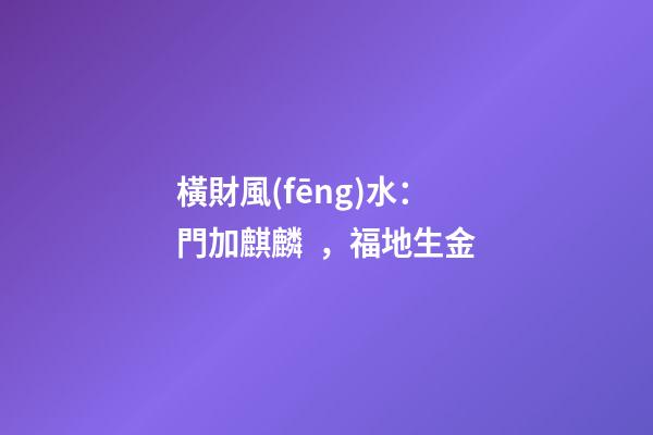 橫財風(fēng)水：門加麒麟，福地生金